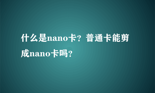 什么是nano卡？普通卡能剪成nano卡吗？