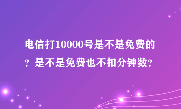 电信打10000号是不是免费的？是不是免费也不扣分钟数？