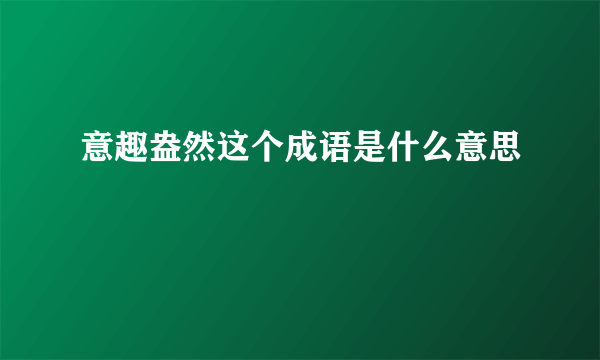 意趣盎然这个成语是什么意思