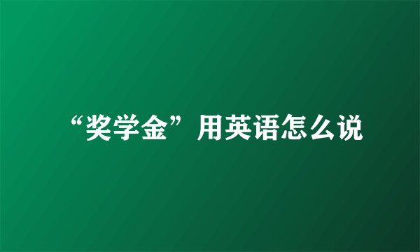 “奖学金”用英语怎么说