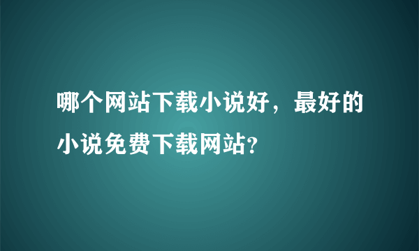 哪个网站下载小说好，最好的小说免费下载网站？