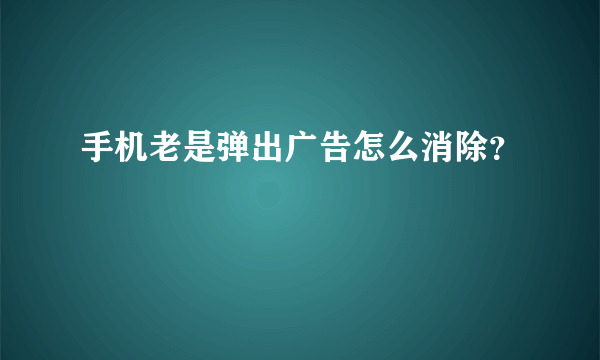 手机老是弹出广告怎么消除？