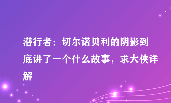 潜行者：切尔诺贝利的阴影到底讲了一个什么故事，求大侠详解