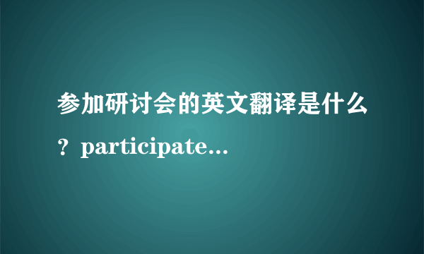 参加研讨会的英文翻译是什么？participate in seminar 可以吗？
