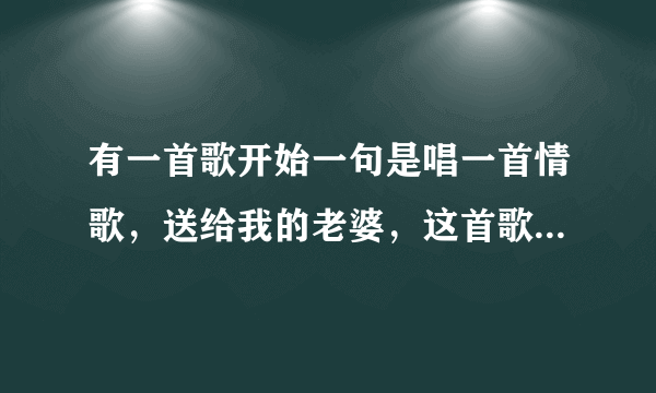 有一首歌开始一句是唱一首情歌,送给我的老婆,这首歌叫什么名字