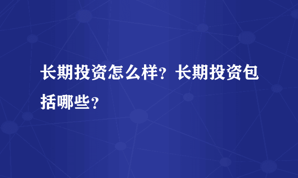 长期投资怎么样?长期投资包括哪些?