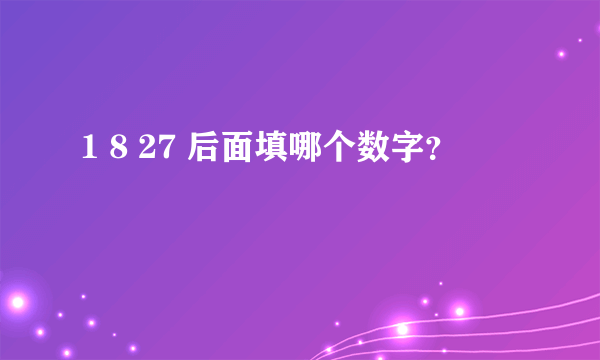 1 8 27 后面填哪个数字？