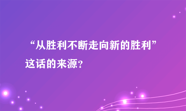 “从胜利不断走向新的胜利”这话的来源?