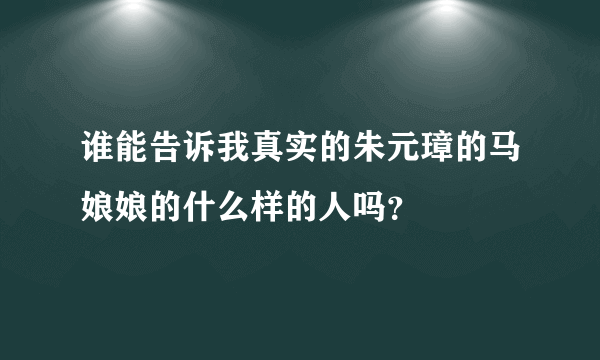 谁能告诉我真实的朱元璋的马娘娘的什么样的人吗？