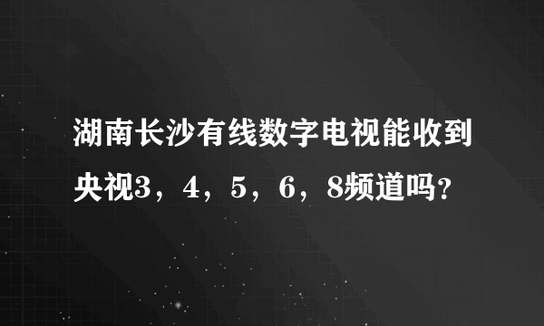 湖南长沙有线数字电视能收到央视3，4，5，6，8频道吗？