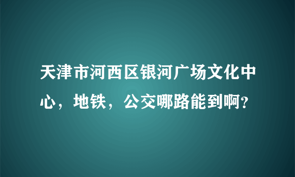 天津市河西区银河广场文化中心，地铁，公交哪路能到啊？