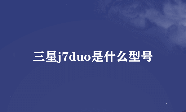 三星j7duo是什么型号