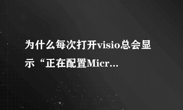 为什么每次打开visio总会显示“正在配置Microsoft office visio professional 2007”？