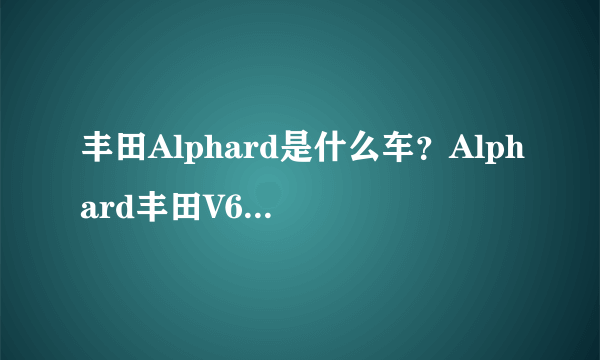 丰田Alphard是什么车？Alphard丰田V6叫什么中文