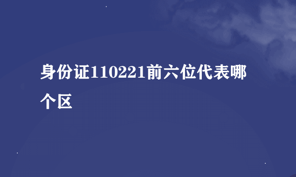 身份证110221前六位代表哪个区