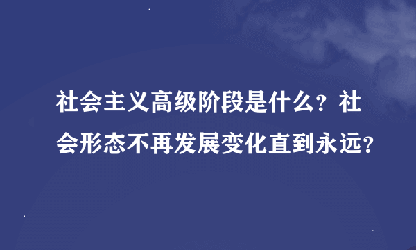 社会主义高级阶段是什么？社会形态不再发展变化直到永远？