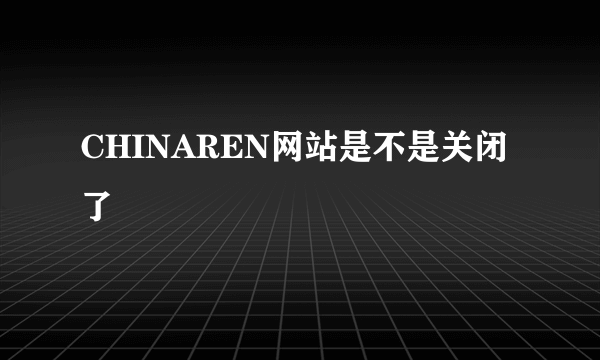 CHINAREN网站是不是关闭了