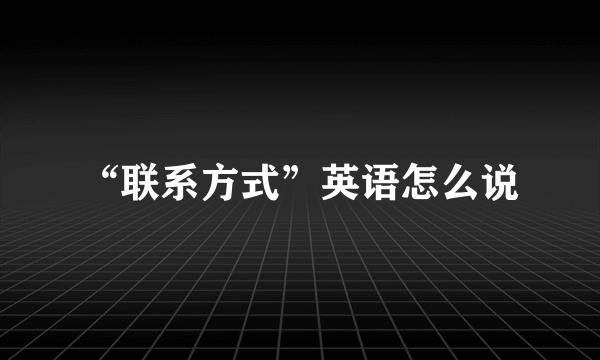“联系方式”英语怎么说