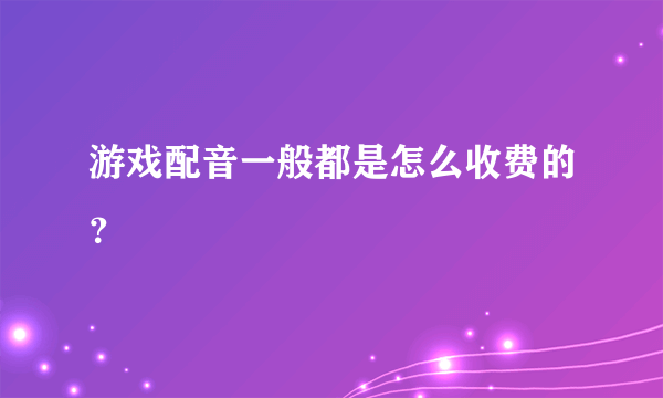 游戏配音一般都是怎么收费的?