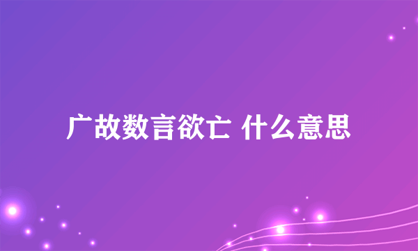 广故数言欲亡 什么意思