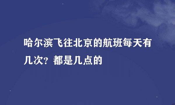 哈尔滨飞往北京的航班每天有几次？都是几点的