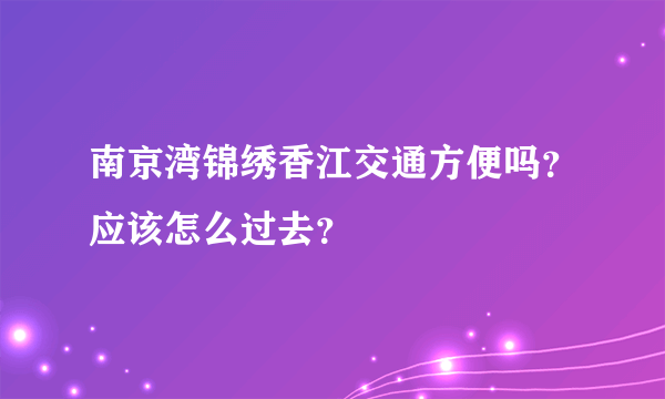 南京湾锦绣香江交通方便吗？应该怎么过去？