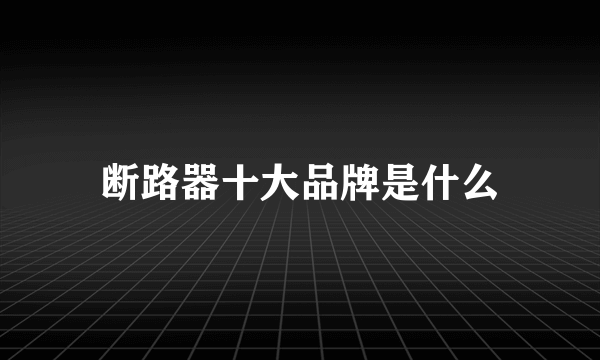 断路器十大品牌是什么