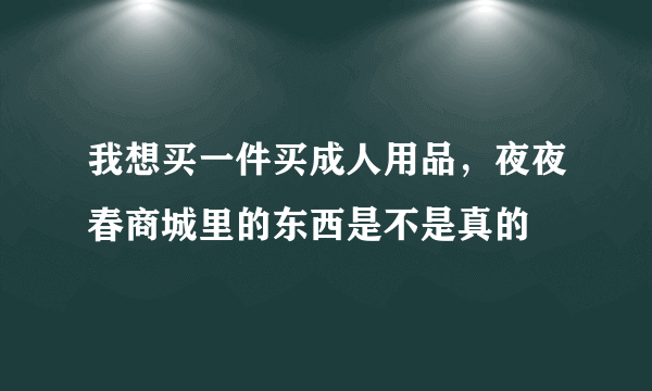 我想买一件买成人用品，夜夜春商城里的东西是不是真的