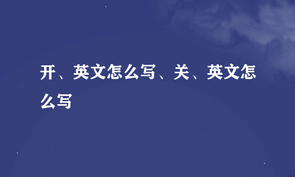 开、英文怎么写、关、英文怎么写