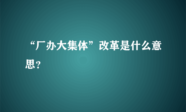 “厂办大集体”改革是什么意思？