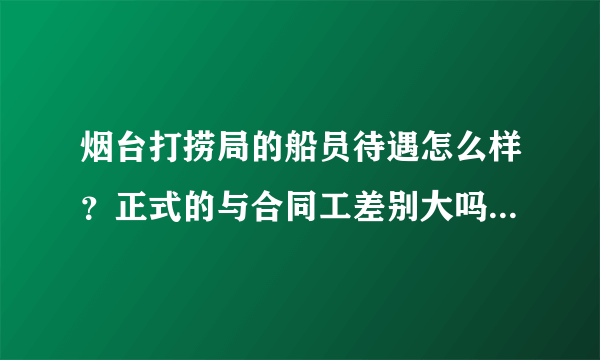 烟台打捞局的船员待遇怎么样？正式的与合同工差别大吗？船员平时主要干什么吗？