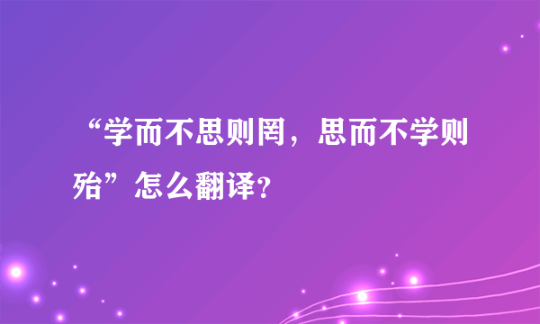 “学而不思则罔,思而不学则殆”怎么翻译?