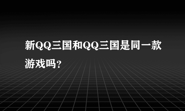 新QQ三国和QQ三国是同一款游戏吗？