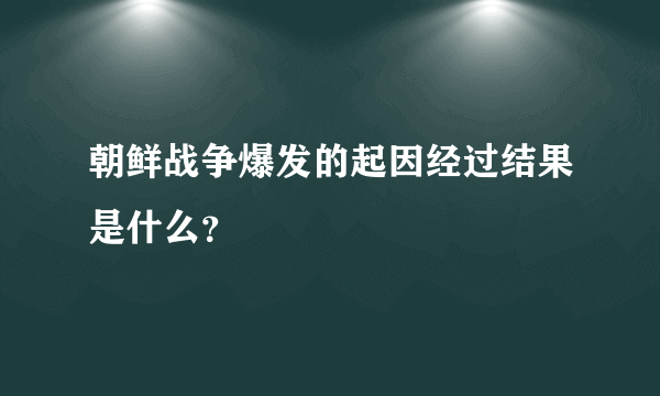 朝鲜战争爆发的起因经过结果是什么?