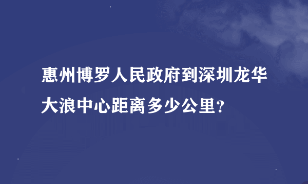 惠州博罗人民政府到深圳龙华大浪中心距离多少公里?