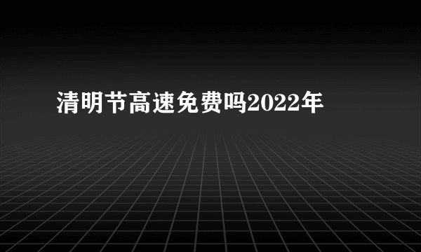 清明节高速免费吗2022年
