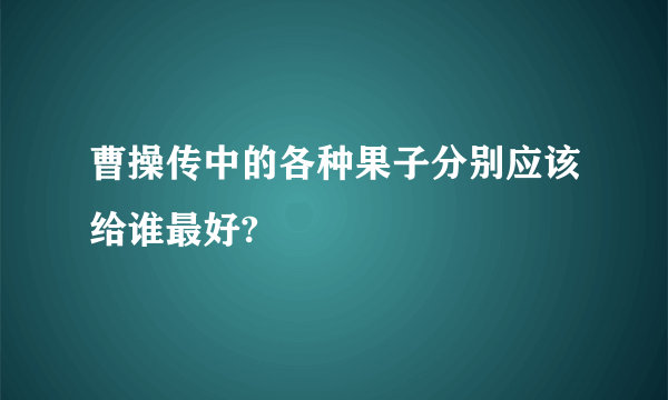 曹操传中的各种果子分别应该给谁最好?