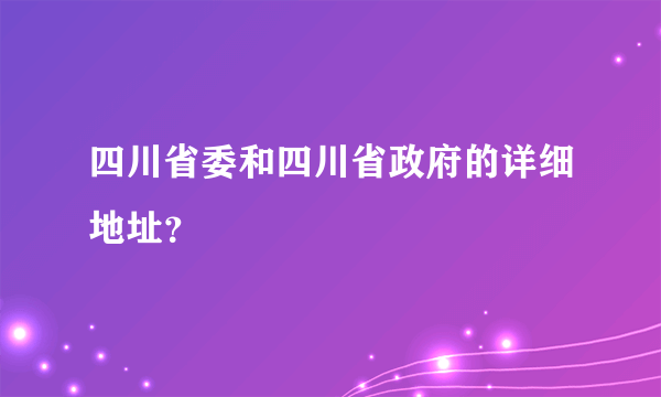 四川省委和四川省政府的详细地址？