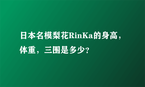日本名模梨花RinKa的身高,体重,三围是多少?