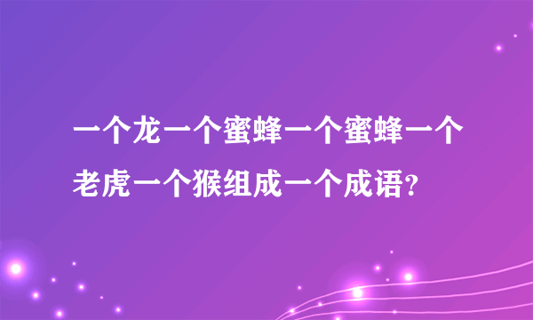 一个龙一个蜜蜂一个蜜蜂一个老虎一个猴组成一个成语？