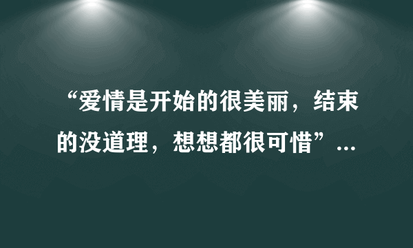 “爱情是开始的很美丽，结束的没道理，想想都很可惜”是那首歌里面的，谁唱的