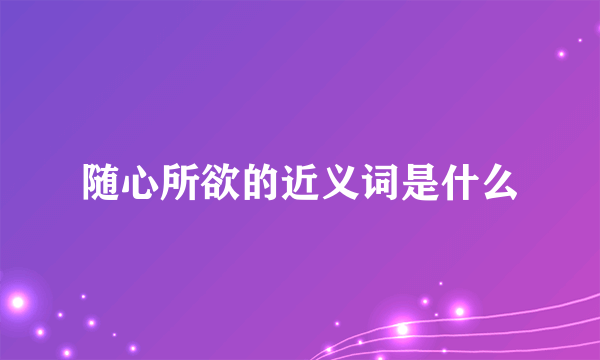 随心所欲的近义词是什么