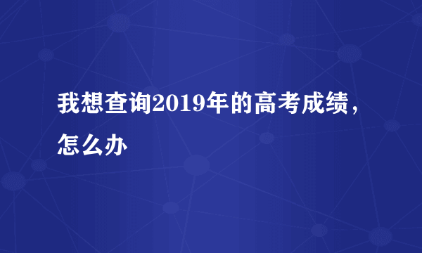 我想查询2019年的高考成绩，怎么办