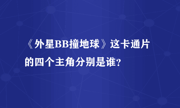 《外星BB撞地球》这卡通片的四个主角分别是谁？