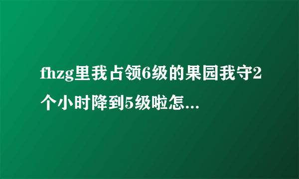fhzg里我占领6级的果园我守2个小时降到5级啦怎么没 什么东西啊
