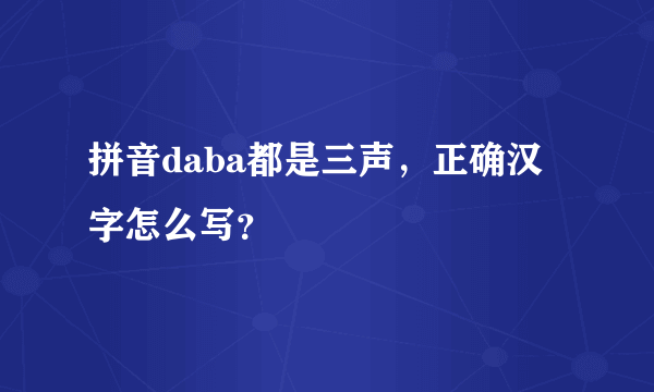 拼音daba都是三声，正确汉字怎么写？