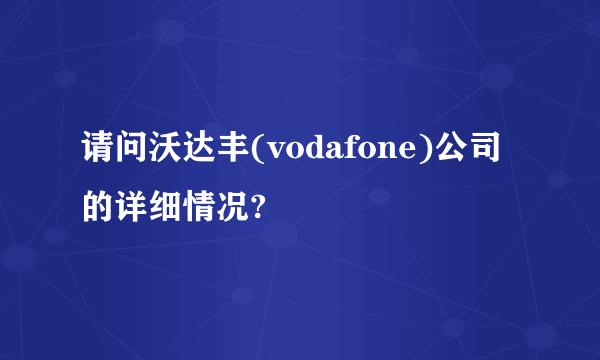 请问沃达丰(vodafone)公司的详细情况?