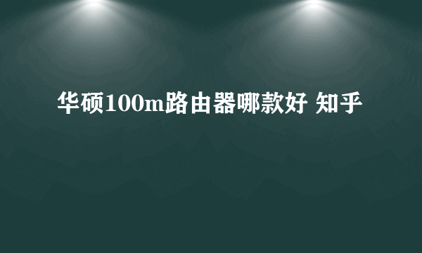 华硕100m路由器哪款好 知乎