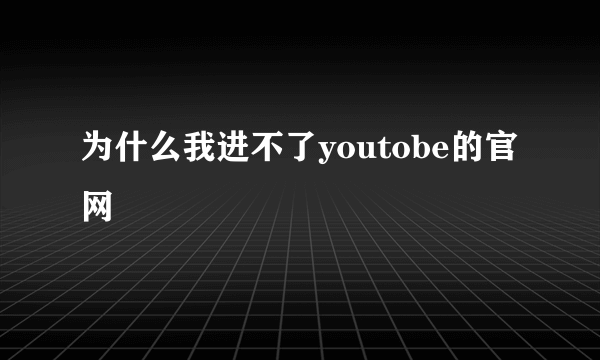 为什么我进不了youtobe的官网