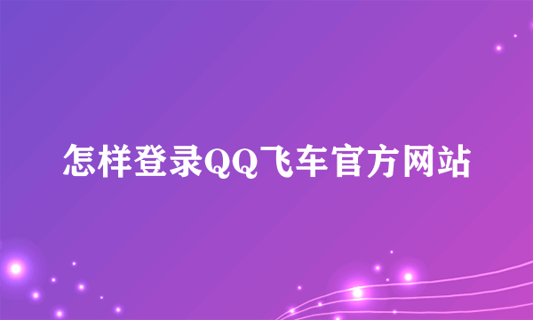 怎样登录QQ飞车官方网站